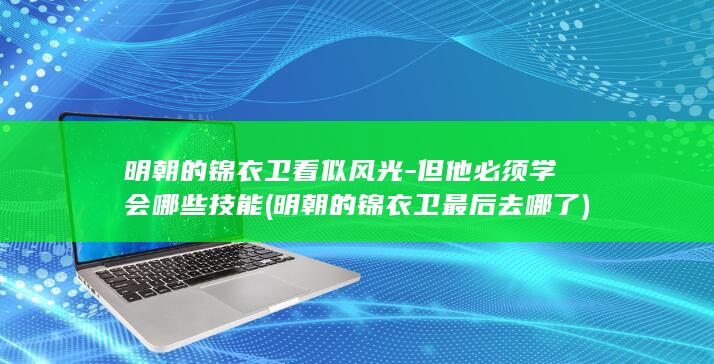 明朝的锦衣卫看似风光-但他必须学会哪些技能 (明朝的锦衣卫最后去哪了)(图1)