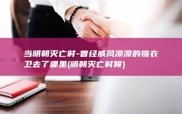 当明朝灭亡时-曾经威风凛凛的锦衣卫去了哪里 (明朝灭亡时候)(图1)