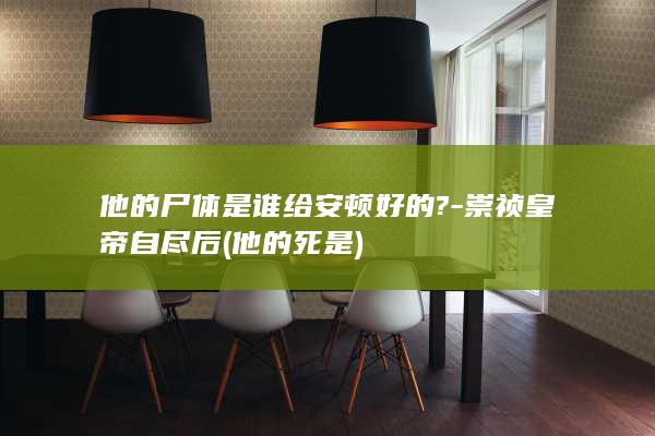 他的尸体是谁给安顿好的?-崇祯皇帝自尽后 (他的死是)(图1)