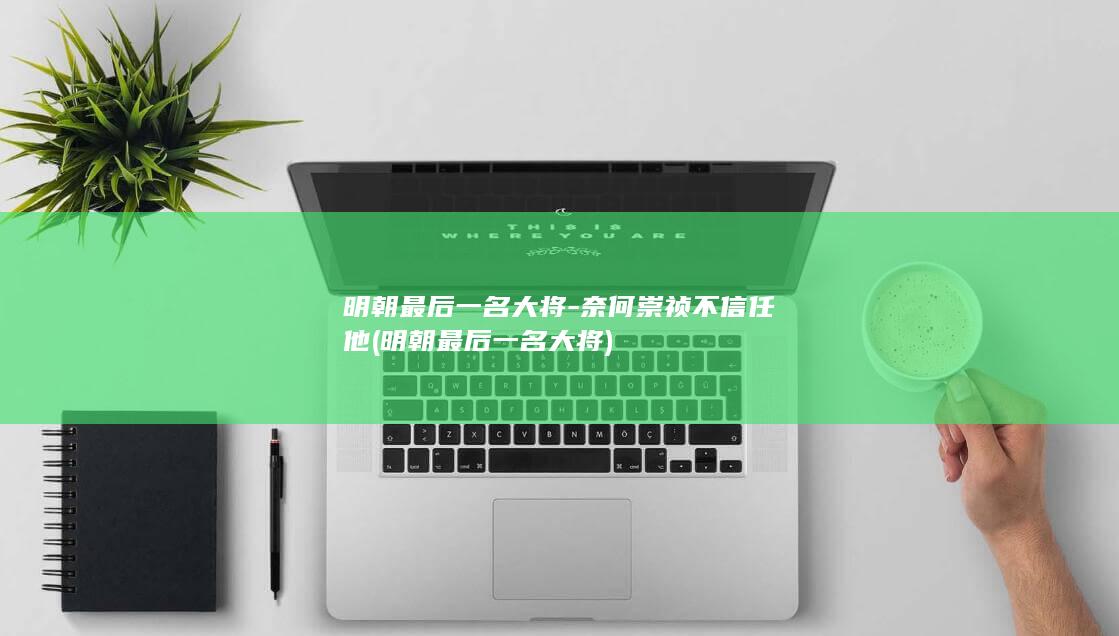 明朝最后一名大将-奈何崇祯不信任他 (明朝最后一名大将)(图1)