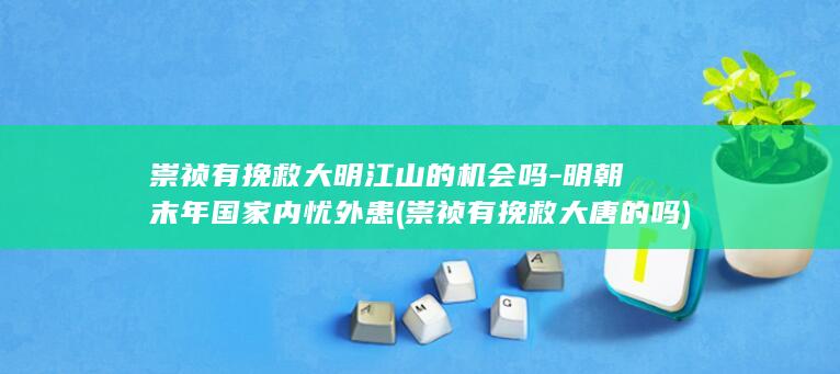 崇祯有挽救大明江山的机会吗-明朝末年国家内忧外患 (崇祯有挽救大唐的吗)(图1)
