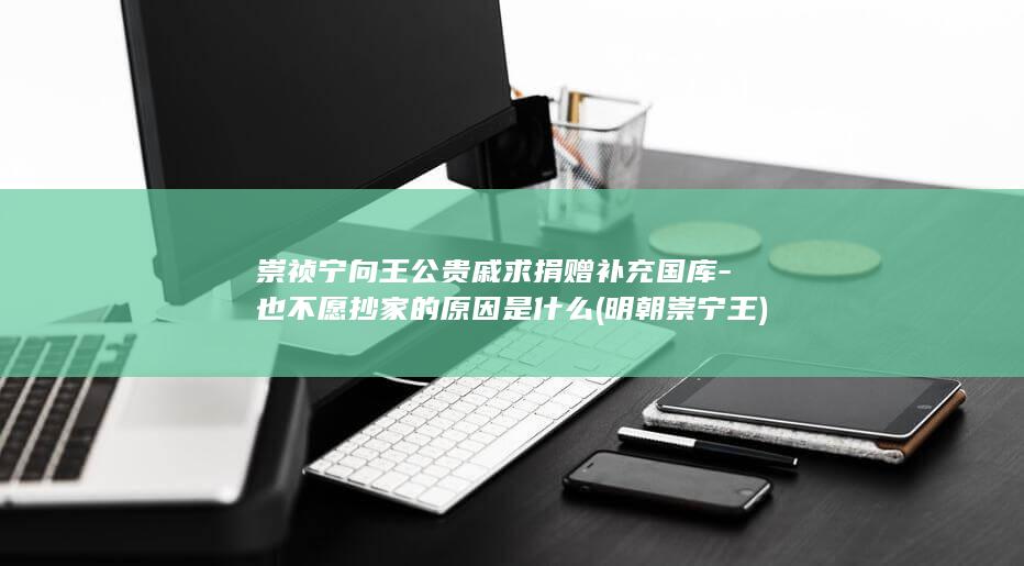 崇祯宁向王公贵戚求捐赠补充国库-也不愿抄家的原因是什么 (明朝崇宁王)(图1)