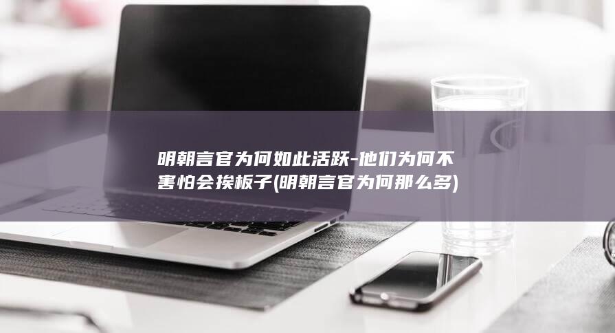 明朝言官为何如此活跃-他们为何不害怕会挨板子 (明朝言官为何那么多)(图1)