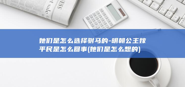 她们是怎么选择驸马的-明朝公主嫁平民是怎么回事 (她们是怎么想的)(图1)