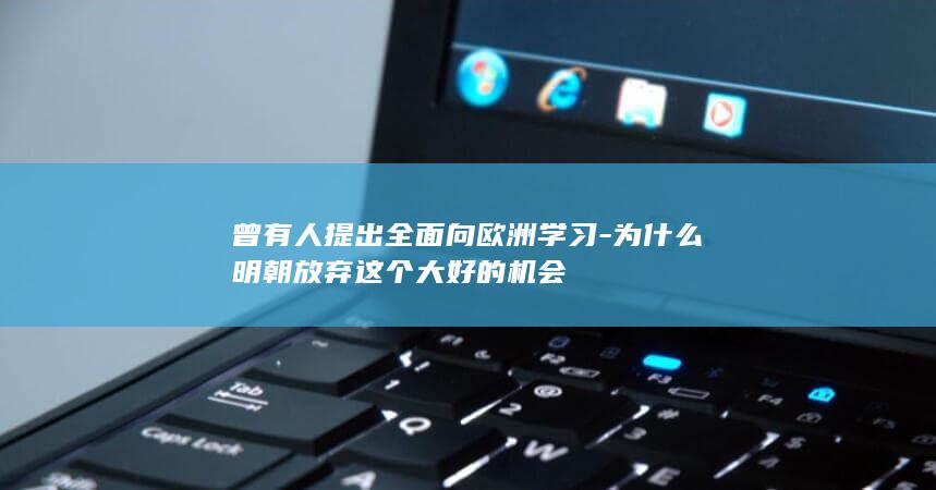 曾有人提出全面向欧洲学习-为什么明朝放弃这个大好的机会(图1)