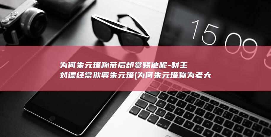 为何朱元璋称帝后却赏赐他呢-财主刘德经常欺辱朱元璋 (为何朱元璋称为老大)(图1)