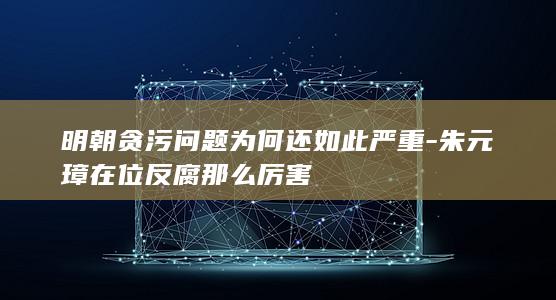 明朝贪污问题为何还如此严重-朱元璋在位反腐那么厉害(图1)