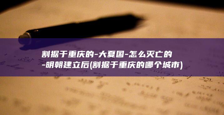 割据于重庆的-大夏国-怎么灭亡的-明朝建立后 (割据于重庆的哪个城市)(图1)
