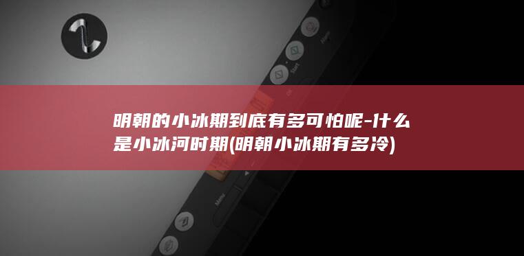 明朝的小冰期到底有多可怕呢-什么是小冰河时期 (明朝小冰期有多冷)(图1)