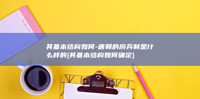 其基本结构如何-唐朝的府兵制是什么样的 (其基本结构如何确定)(图1)