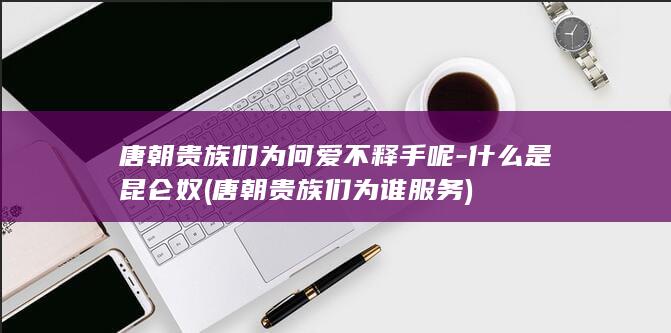 唐朝贵族们为何爱不释手呢-什么是昆仑奴 (唐朝贵族们为谁服务)(图1)
