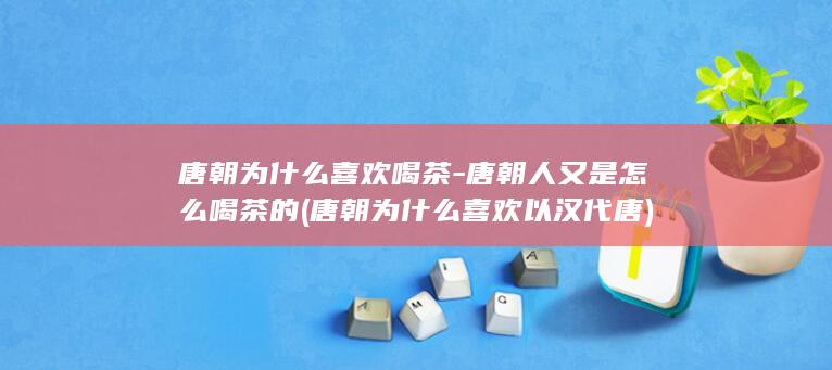 唐朝为什么喜欢喝茶-唐朝人又是怎么喝茶的 (唐朝为什么喜欢以汉代唐)(图1)