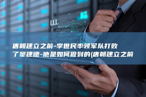 唐朝建立之前-李世民率领军队打败了窦建德-他是如何做到的 (唐朝建立之前是什么朝代)(图1)