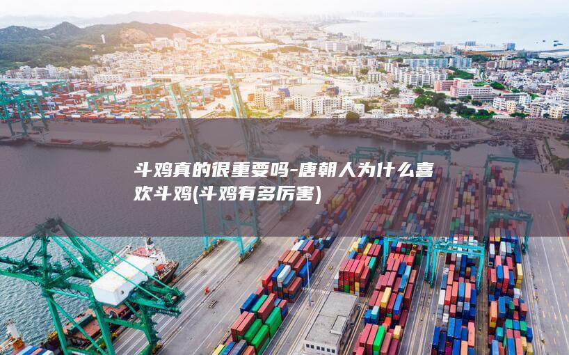 斗鸡真的很重要吗-唐朝人为什么喜欢斗鸡 (斗鸡有多厉害)(图1)