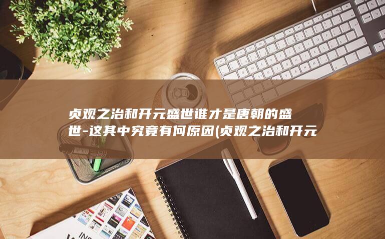 贞观之治和开元盛世谁才是唐朝的盛世-这其中究竟有何原因 (贞观之治和开元盛世哪个更厉害)(图1)