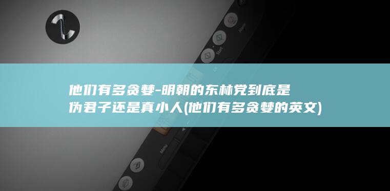 他们有多贪婪-明朝的东林党到底是伪君子还是真小人 (他们有多贪婪的英文)(图1)