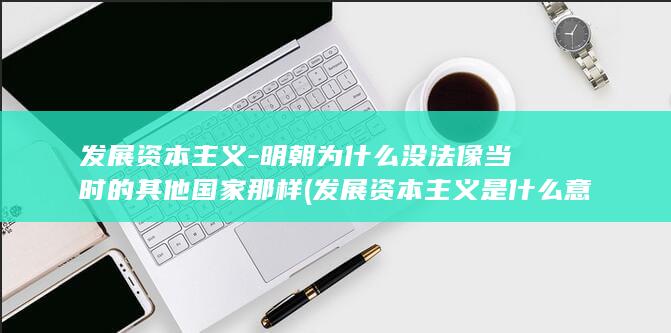 发展资本主义-明朝为什么没法像当时的其他国家那样 (发展资本主义是什么意思)(图1)