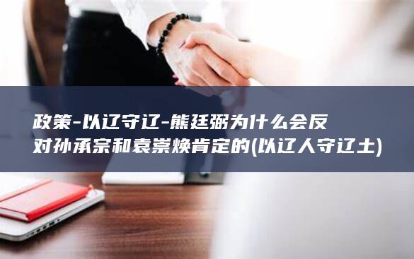 政策-以辽守辽-熊廷弼为什么会反对孙承宗和袁崇焕肯定的 (以辽人守辽土)(图1)
