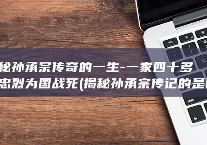 揭秘孙承宗传奇的一生-一家四十多口忠烈为国战死 (揭秘孙承宗传记的是谁)(图1)