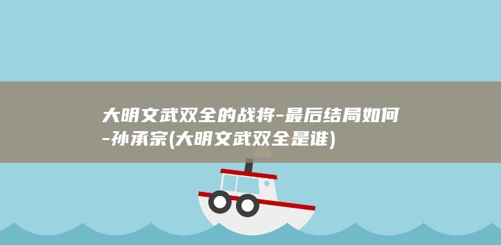 大明文武双全的战将-最后结局如何-孙承宗 (大明文武双全是谁)(图1)
