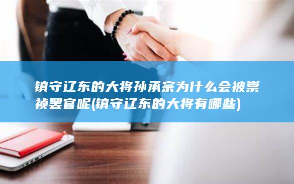 镇守辽东的大将孙承宗为什么会被崇祯罢官呢 (镇守辽东的大将有哪些)(图1)