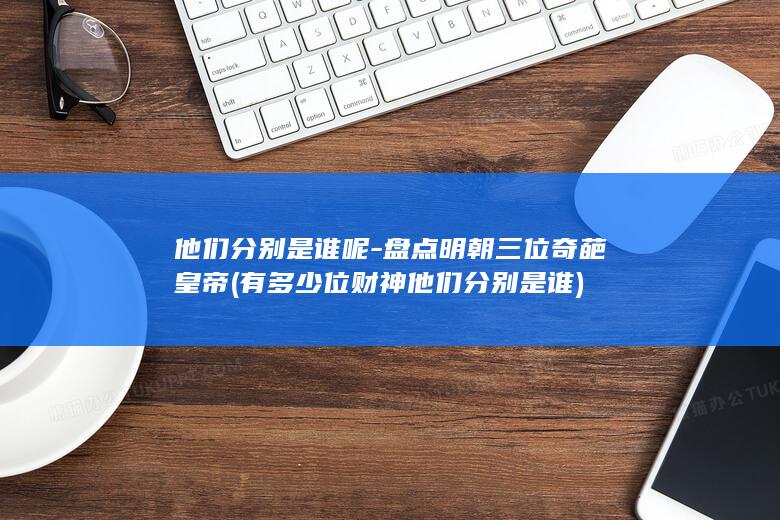 他们分别是谁呢-盘点明朝三位奇葩皇帝 (有多少位财神他们分别是谁)(图1)