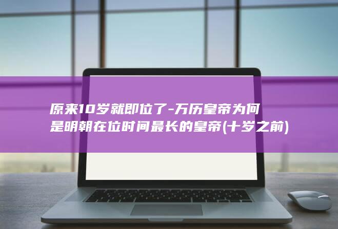 原来10岁就即位了-万历皇帝为何是明朝在位时间最长的皇帝 (十岁之前)(图1)