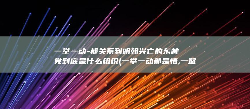 一举一动-都关系到明朝兴亡的东林党到底是什么组织 (一举一动都是情,一颦一笑全是爱,夫妻感情好)(图1)