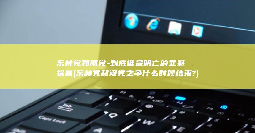 东林党和阉党-到底谁是明亡的罪魁祸首 (东林党和阉党之争什么时候结束?)(图1)