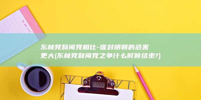 东林党和阉党相比-谁对明朝的危害更大 (东林党和阉党之争什么时候结束?)(图1)