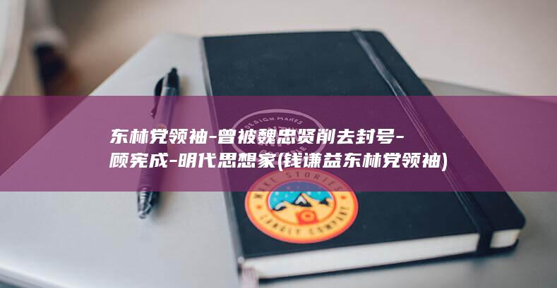 东林党领袖-曾被魏忠贤削去封号-顾宪成-明代思想家 (钱谦益东林党领袖)(图1)