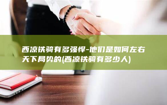 西凉铁骑有多强悍-他们是如何左右天下局势的 (西凉铁骑有多少人)(图1)