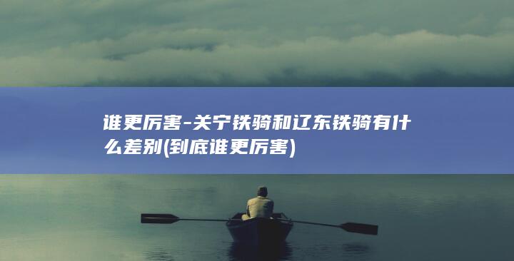 谁更厉害-关宁铁骑和辽东铁骑有什么差别 (到底谁更厉害)(图1)