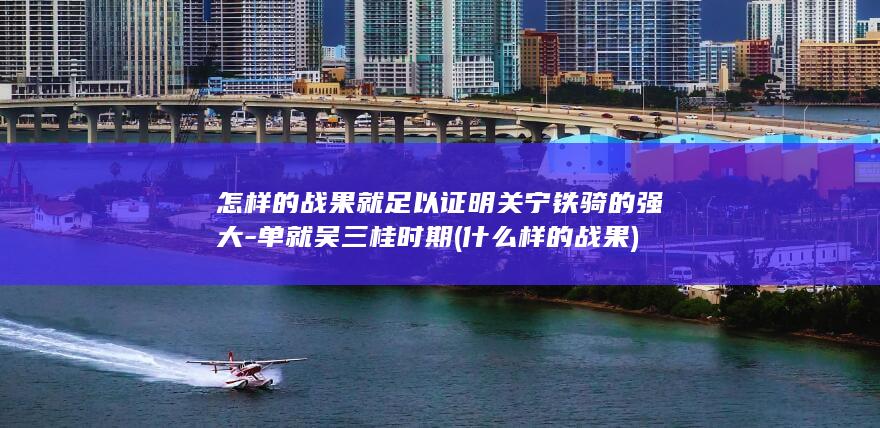 怎样的战果就足以证明关宁铁骑的强大-单就吴三桂时期 (什么样的战果)(图1)