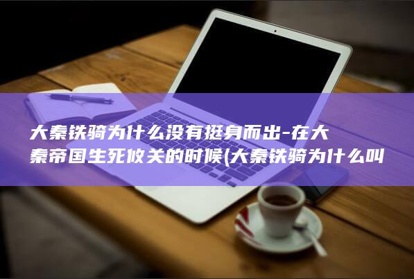 大秦铁骑为什么没有挺身而出-在大秦帝国生死攸关的时候 (大秦铁骑为什么叫铁骑)(图1)