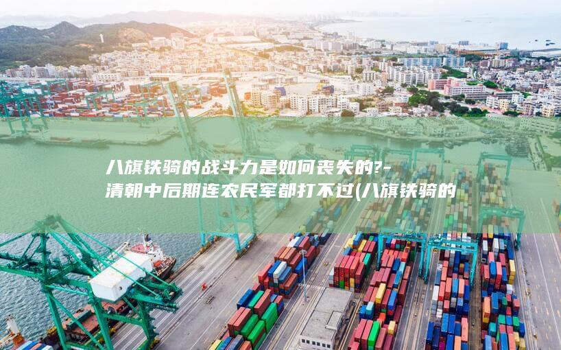 八旗铁骑的战斗力是如何丧失的?-清朝中后期连农民军都打不过 (八旗铁骑的战役是什么)(图1)