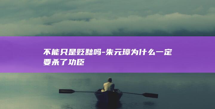 不能只是贬黜吗-朱元璋为什么一定要杀了功臣(图1)