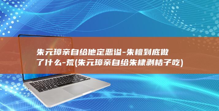 朱元璋亲自给他定恶谥-朱檀到底做了什么-荒 (朱元璋亲自给朱棣剥桔子吃)(图1)