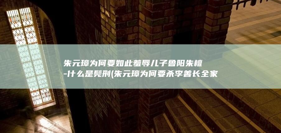 朱元璋为何要如此羞辱儿子鲁阳朱檀-什么是髡刑 (朱元璋为何要杀李善长全家)(图1)