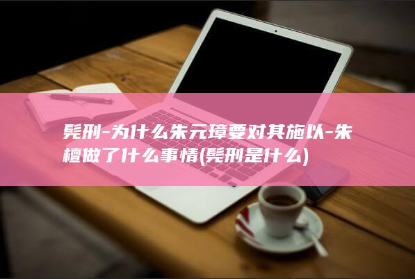 髡刑-为什么朱元璋要对其施以-朱檀做了什么事情 (髡刑是什么)(图1)