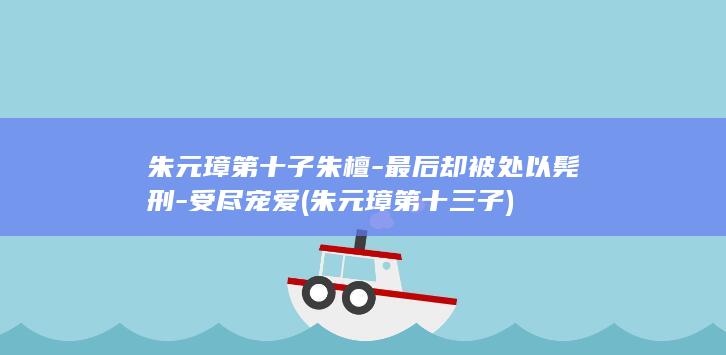 朱元璋第十子朱檀-最后却被处以髡刑-受尽宠爱 (朱元璋第十三子)(图1)