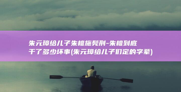 朱元璋给儿子朱檀施髡刑-朱檀到底干了多少坏事 (朱元璋给儿子们定的字辈)(图1)