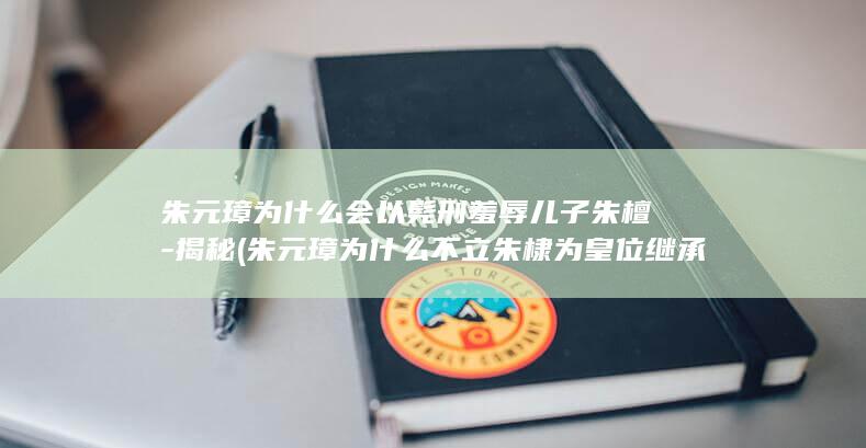 朱元璋为什么会以髡刑羞辱儿子朱檀-揭秘 (朱元璋为什么不立朱棣为皇位继承人)(图1)