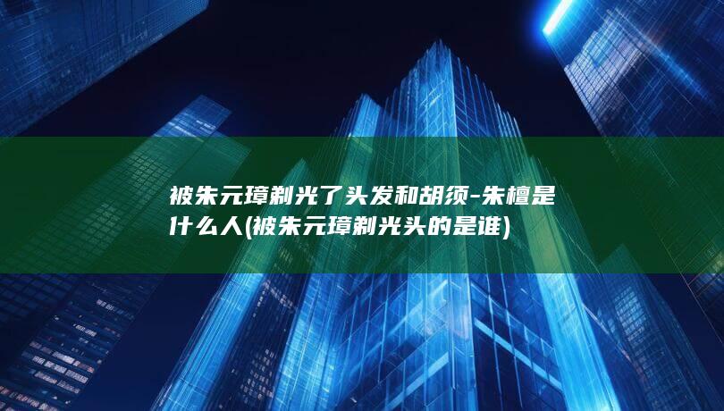 被朱元璋剃光了头发和胡须-朱檀是什么人 (被朱元璋剃光头的是谁)(图1)