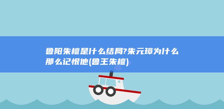 鲁阳朱檀是什么结局?朱元璋为什么那么记恨他 (鲁王朱檀)(图1)
