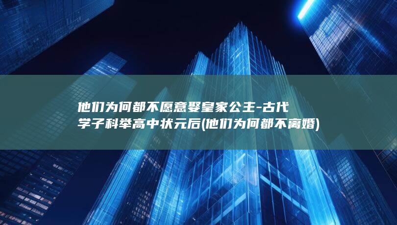 他们为何都不愿意娶皇家公主-古代学子科举高中状元后 (他们为何都不离婚)(图1)