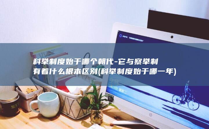 科举制度始于哪个朝代-它与察举制有着什么根本区别 (科举制度始于哪一年)(图1)