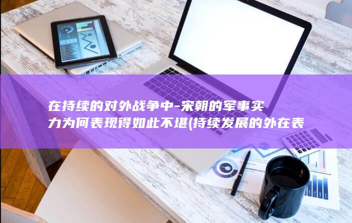 在持续的对外战争中-宋朝的军事实力为何表现得如此不堪 (持续发展的外在表现)(图1)