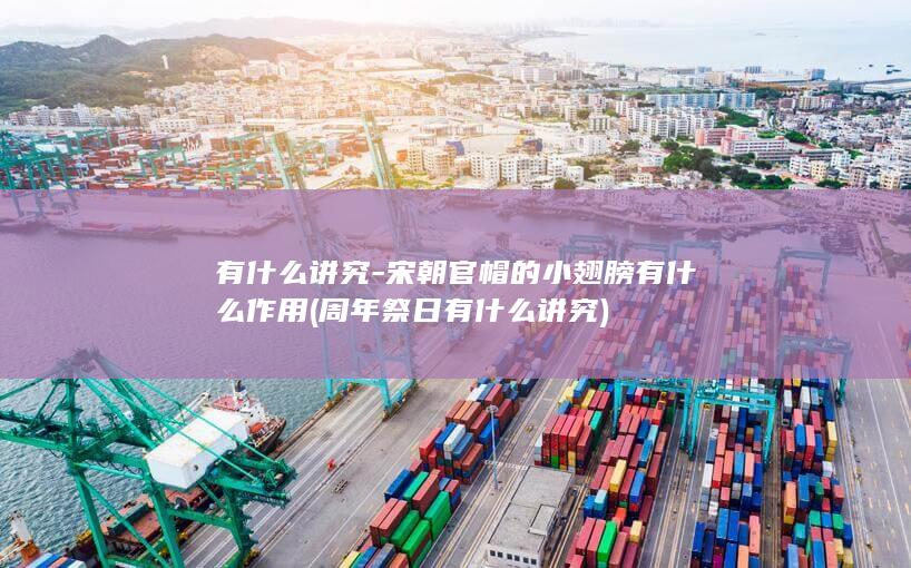 有什么讲究-宋朝官帽的小翅膀有什么作用 (周年祭日有什么讲究)(图1)