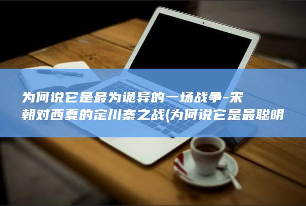 为何说它是最为诡异的一场战争-宋朝对西夏的定川寨之战 (为何说它是最聪明的人)(图1)